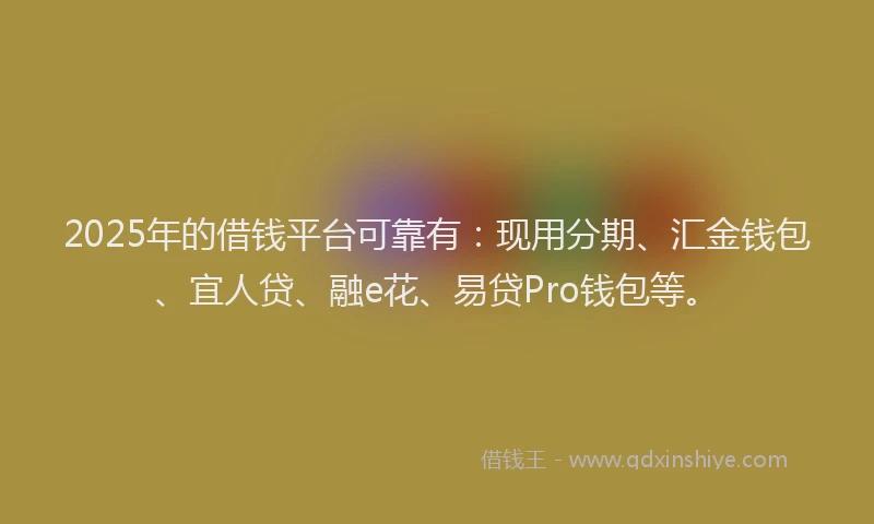 2025年的借钱平台可靠有：现用分期、汇金钱包、宜人贷、融e花、易贷Pro钱包等。