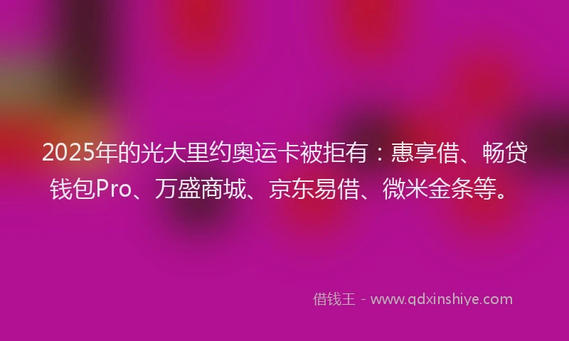 2025年的光大里约奥运卡被拒有：惠享借、畅贷钱包Pro、万盛商城、京东易借、微米金条等。