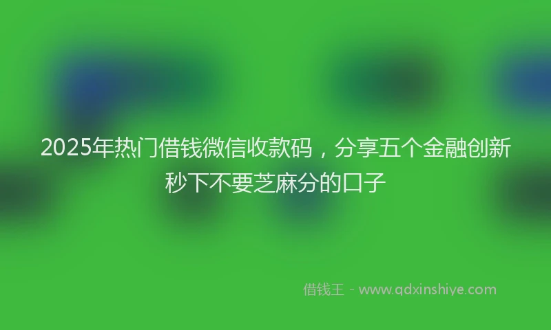 2025年热门借钱微信收款码，分享五个金融创新秒下不要芝麻分的口子