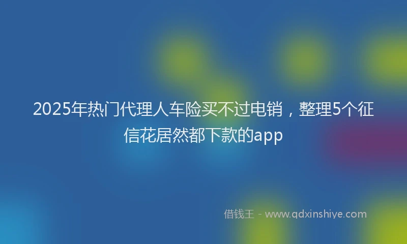 2025年热门代理人车险买不过电销，整理5个征信花居然都下款的app