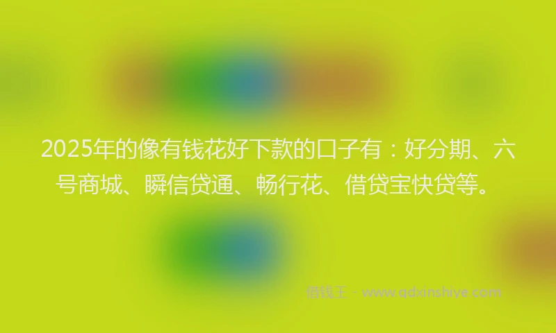 2025年的像有钱花好下款的口子有：好分期、六号商城、瞬信贷通、畅行花、借贷宝快贷等。