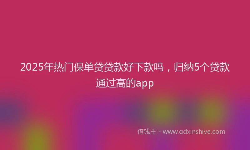 2025年热门保单贷贷款好下款吗，归纳5个贷款通过高的app