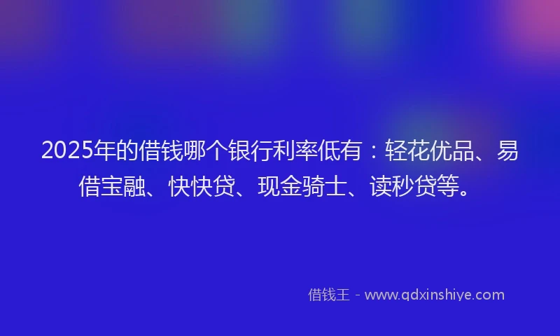 2025年的借钱哪个银行利率低有：轻花优品、易借宝融、快快贷、现金骑士、读秒贷等。