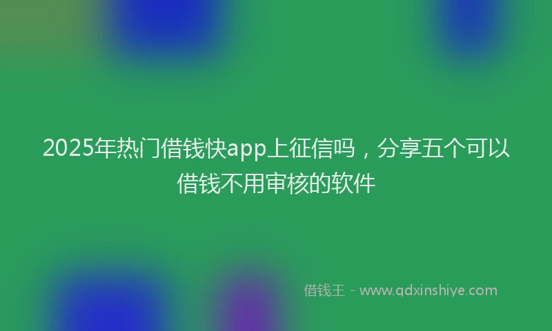 2025年热门借钱快app上征信吗，分享五个可以借钱不用审核的软件