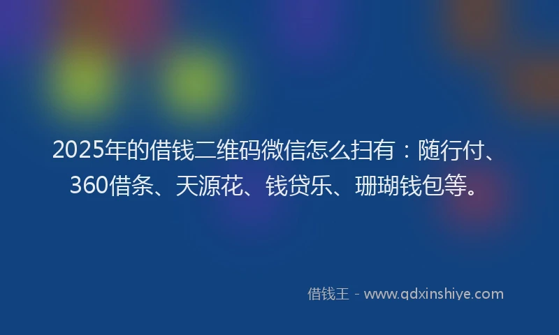2025年的借钱二维码微信怎么扫有：随行付、360借条、天源花、钱贷乐、珊瑚钱包等。