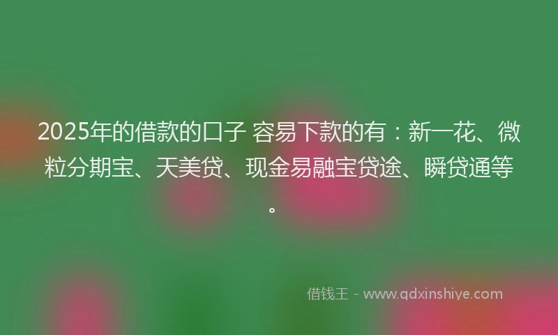 2025年的借款的口子 容易下款的有：新一花、微粒分期宝、天美贷、现金易融宝贷途、瞬贷通等。