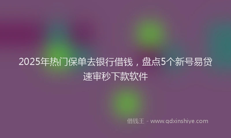 2025年热门保单去银行借钱，盘点5个新号易贷速审秒下款软件