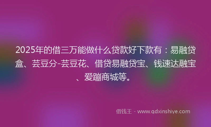 2025年的借三万能做什么贷款好下款有：易融贷盒、芸豆分-芸豆花、借贷易融贷宝、钱速达融宝、爱蹦商城等。