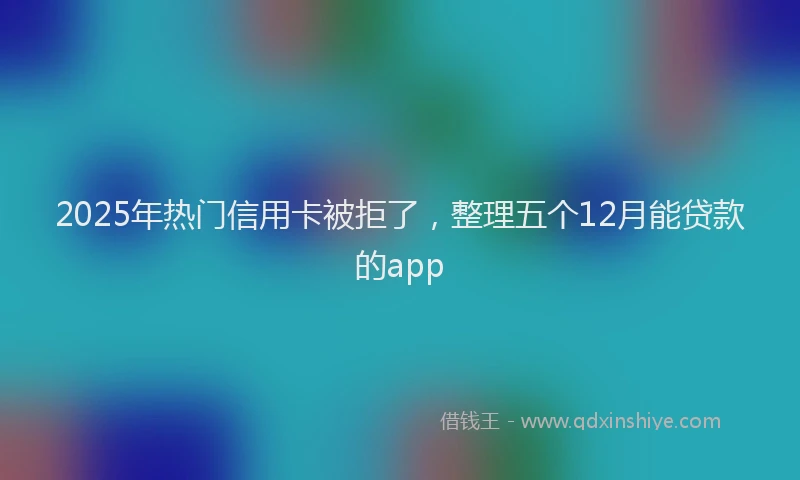 2025年热门信用卡被拒了，整理五个12月能贷款的app