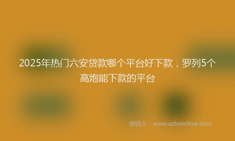2025年热门六安贷款哪个平台好下款，罗列5个高炮能下款的平台