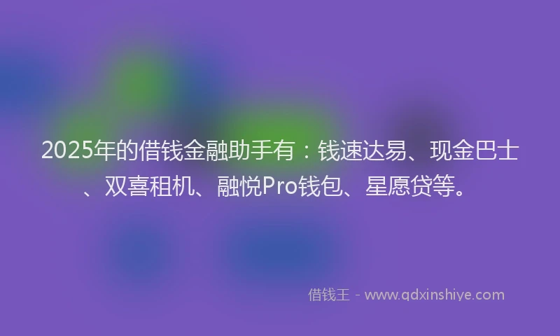 2025年的借钱金融助手有：钱速达易、现金巴士、双喜租机、融悦Pro钱包、星愿贷等。