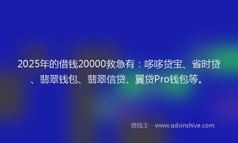 2025年的借钱20000救急有：哆哆贷宝、省时贷、翡翠钱包、翡翠信贷、翼贷Pro钱包等。