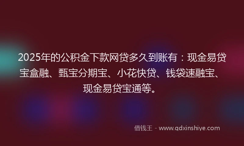 2025年的公积金下款网贷多久到账有：现金易贷宝盒融、甄宝分期宝、小花快贷、钱袋速融宝、现金易贷宝通等。