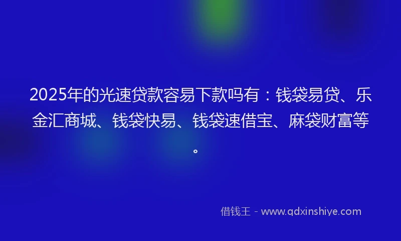 2025年的光速贷款容易下款吗有:钱袋易贷、乐金汇商城、钱袋快易、钱袋速借宝、麻袋财富等。