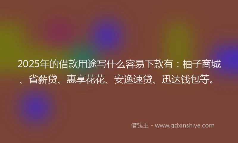 2025年的借款用途写什么容易下款有：柚子商城、省薪贷、惠享花花、安逸速贷、迅达钱包等。