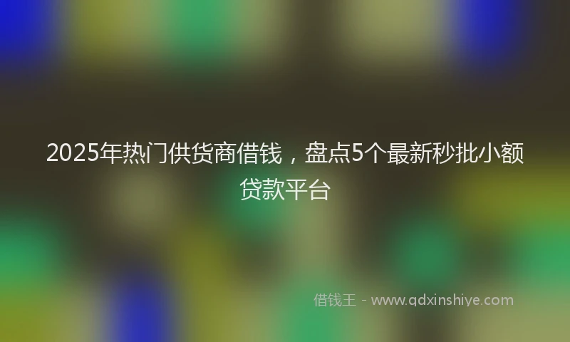 2025年热门供货商借钱，盘点5个最新秒批小额贷款平台