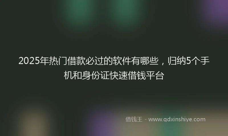 2025年热门借款必过的软件有哪些，归纳5个手机和身份证快速借钱平台