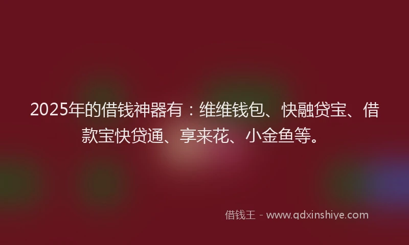 2025年的借钱神器有：维维钱包、快融贷宝、借款宝快贷通、享来花、小金鱼等。
