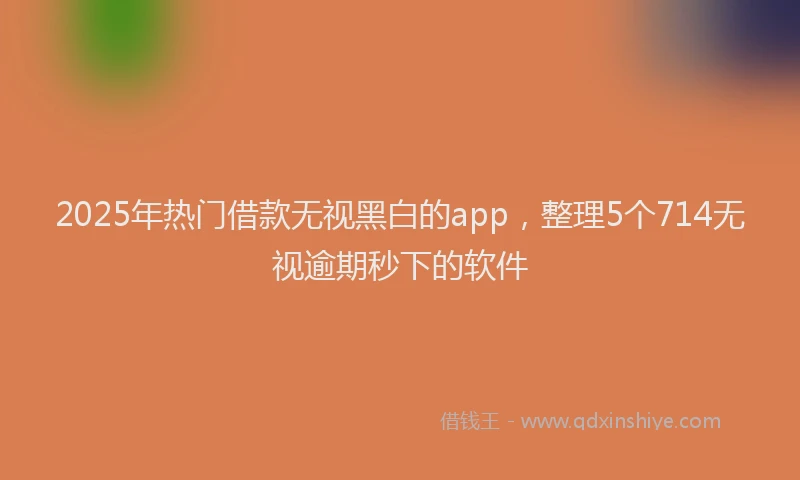 2025年热门借款无视黑白的app，整理5个714无视逾期秒下的软件