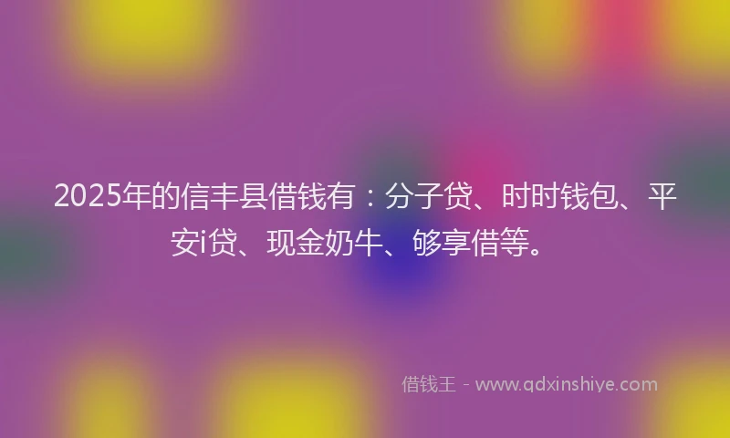 2025年的信丰县借钱有：分子贷、时时钱包、平安i贷、现金奶牛、够享借等。