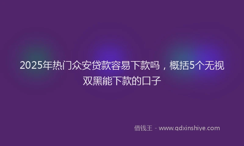 2025年热门众安贷款容易下款吗，概括5个无视双黑能下款的口子