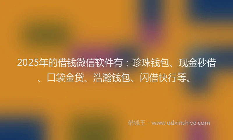 2025年的借钱微信软件有:珍珠钱包、现金秒借、口袋金贷、浩瀚钱包、闪借快行等。
