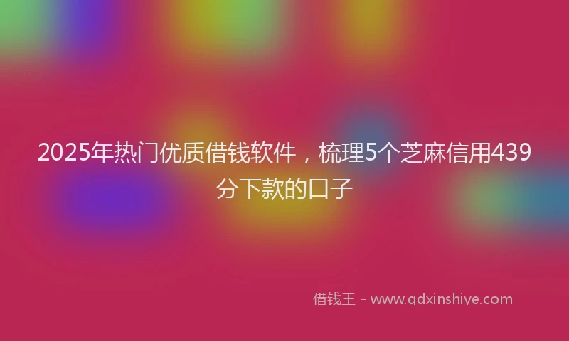 2025年热门优质借钱软件，梳理5个芝麻信用439分下款的口子