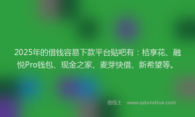 2025年的借钱容易下款平台贴吧有：桔享花、融悦Pro钱包、现金之家、麦芽快借、新希望等。