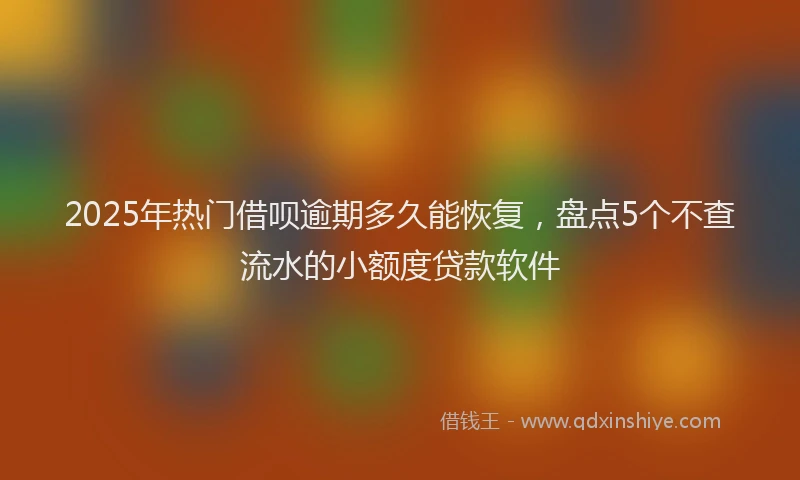 2025年热门借呗逾期多久能恢复，盘点5个不查流水的小额度贷款软件