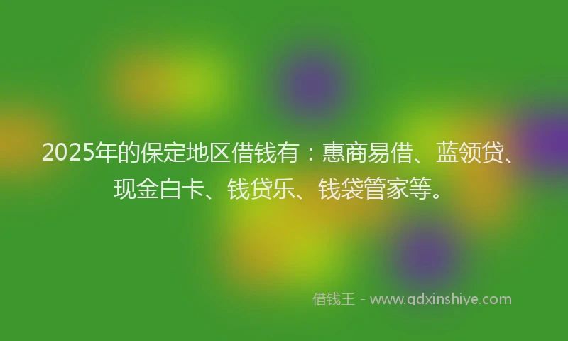 2025年的保定地区借钱有：惠商易借、蓝领贷、现金白卡、钱贷乐、钱袋管家等。