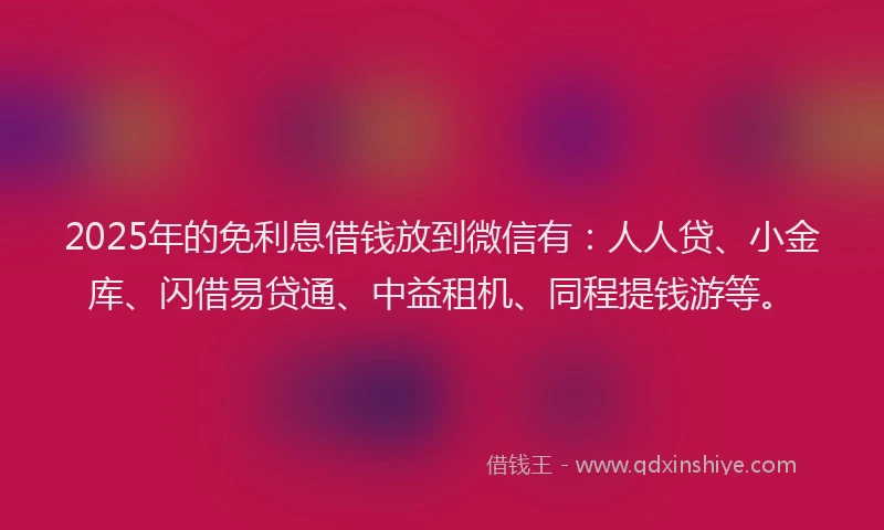 2025年的免利息借钱放到微信有：人人贷、小金库、闪借易贷通、中益租机、同程提钱游等。