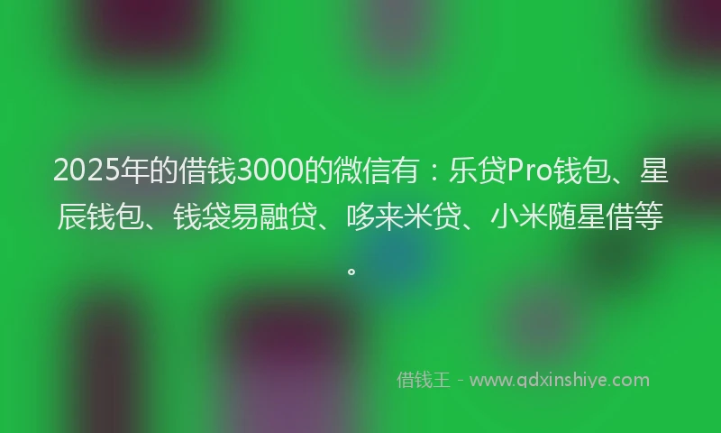 2025年的借钱3000的微信有：乐贷Pro钱包、星辰钱包、钱袋易融贷、哆来米贷、小米随星借等。