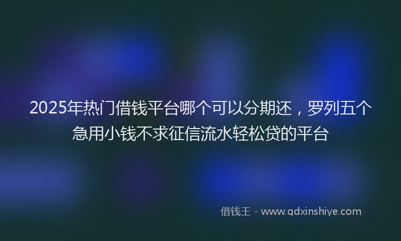 2025年热门借钱平台哪个可以分期还，罗列五个急用小钱不求征信流水轻松贷的平台