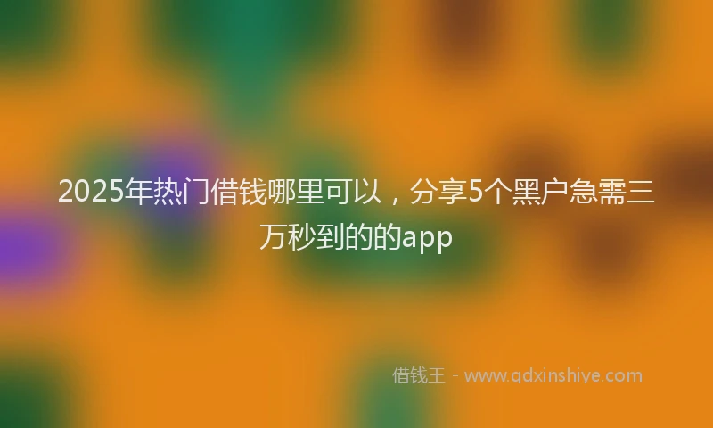 2025年热门借钱哪里可以，分享5个黑户急需三万秒到的的app