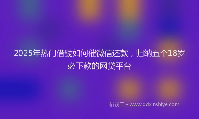 2025年热门借钱如何催微信还款，归纳五个18岁必下款的网贷平台