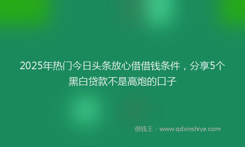 2025年热门今日头条放心借借钱条件，分享5个黑白贷款不是高炮的口子