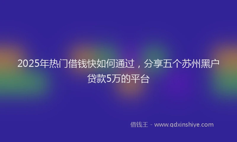 2025年热门借钱快如何通过，分享五个苏州黑户贷款5万的平台