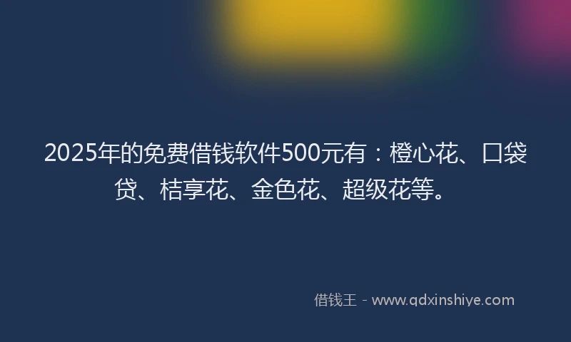 2025年的免费借钱软件500元有：橙心花、口袋贷、桔享花、金色花、超级花等。