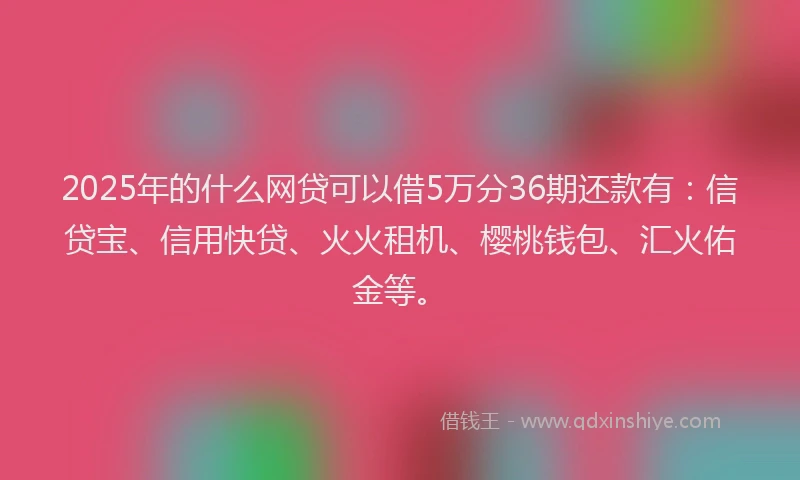 2025年的什么网贷可以借5万分36期还款有：信贷宝、信用快贷、火火租机、樱桃钱包、汇火佑金等。