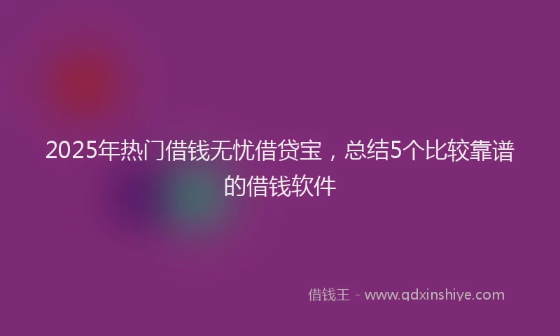 2025年热门借钱无忧借贷宝，总结5个比较靠谱的借钱软件