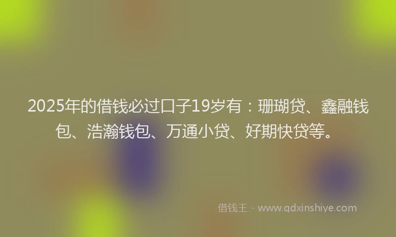 2025年的借钱必过口子19岁有：珊瑚贷、鑫融钱包、浩瀚钱包、万通小贷、好期快贷等。