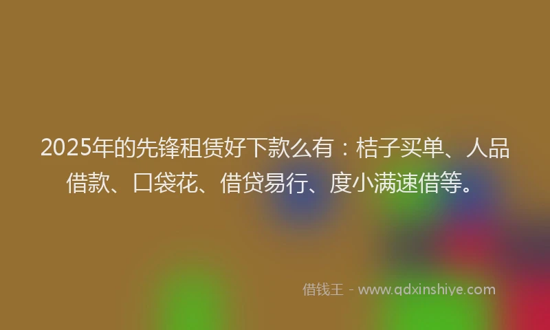 2025年的先锋租赁好下款么有：桔子买单、人品借款、口袋花、借贷易行、度小满速借等。