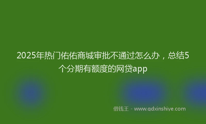 2025年热门佑佑商城审批不通过怎么办，总结5个分期有额度的网贷app