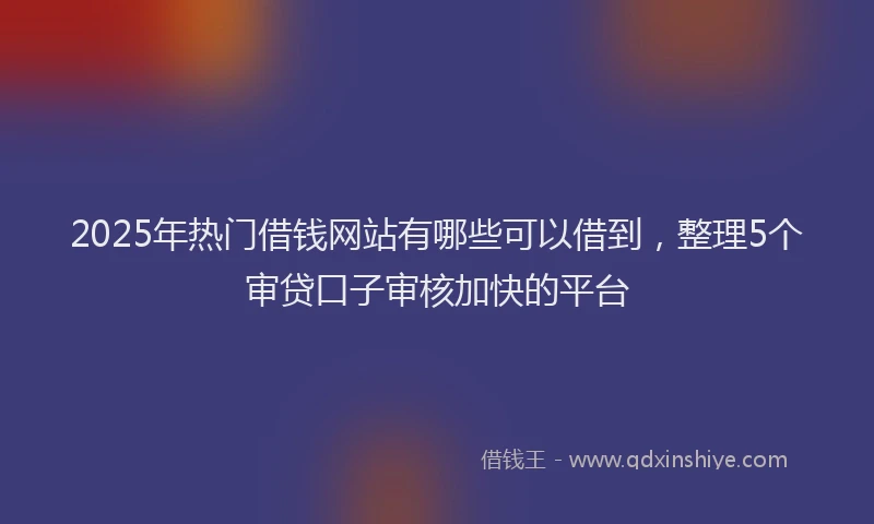 2025年热门借钱网站有哪些可以借到，整理5个审贷口子审核加快的平台