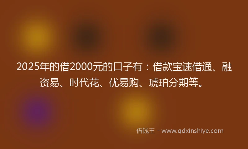2025年的借2000元的口子有：借款宝速借通、融资易、时代花、优易购、琥珀分期等。