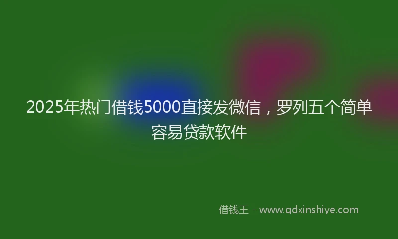 2025年热门借钱5000直接发微信，罗列五个简单容易贷款软件