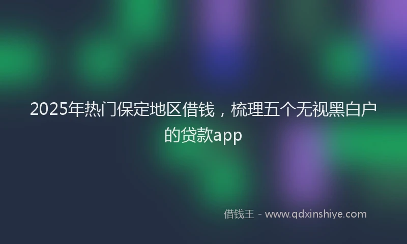 2025年热门保定地区借钱，梳理五个无视黑白户的贷款app