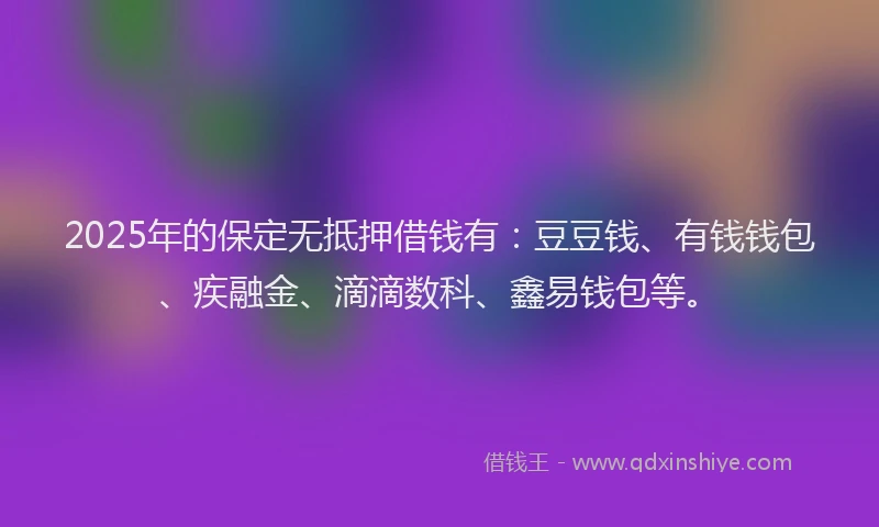 2025年的保定无抵押借钱有：豆豆钱、有钱钱包、疾融金、滴滴数科、鑫易钱包等。