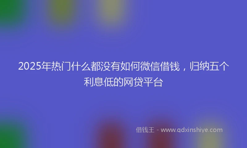 2025年热门什么都没有如何微信借钱，归纳五个利息低的网贷平台