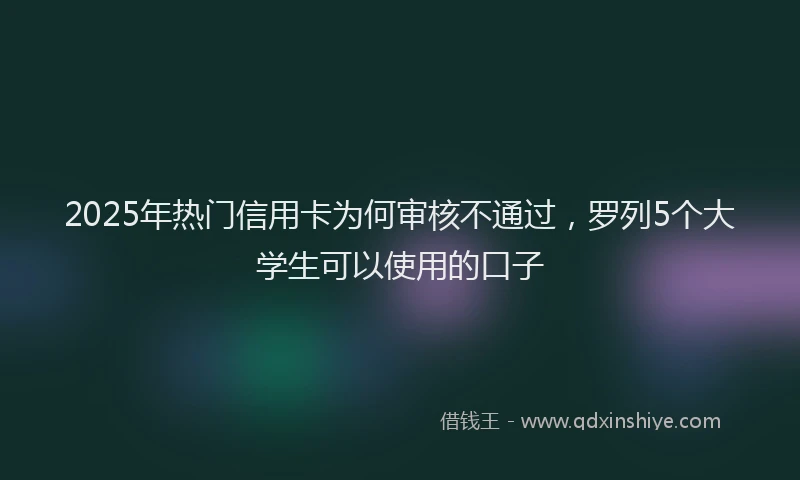 2025年热门信用卡为何审核不通过，罗列5个大学生可以使用的口子